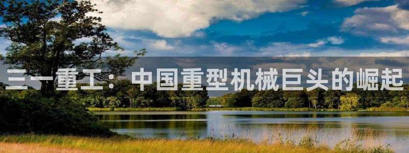 天宏娱乐董事长简介：三一重工：中国重型机械巨头的崛起
