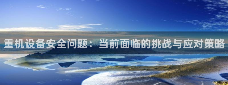 天宏娱乐指尖自：重机设备安全问题：当前面临的挑战与应对策略