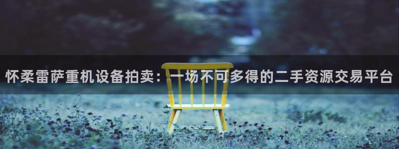 天宏娱乐男神：怀柔雷萨重机设备拍卖：一场不可多得的二手资源交