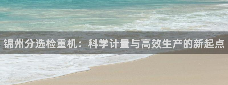 天宏娱乐直播间怎么进入：锦州分选检重机：科学计量与高效生产的