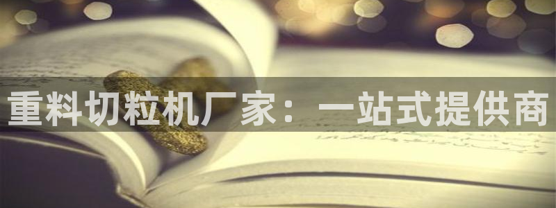 天宏娱乐客服：重料切粒机厂家：一站式提供商