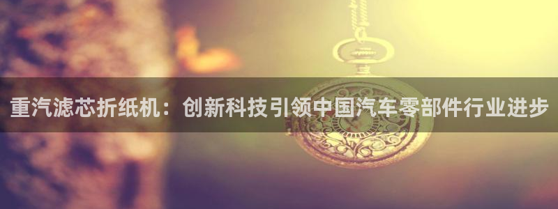 成都天宏娱乐会所电话：重汽滤芯折纸机：创新科技引领中国汽车零