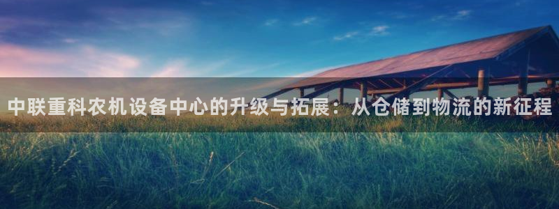天宏娱乐j 判官：中联重科农机设备中心的升级与拓展：从仓储到