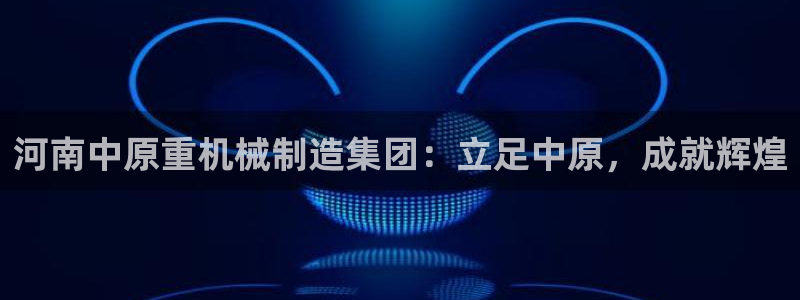 天宏娱乐自然大叔：河南中原重机械制造集团：立足中原，成就辉煌