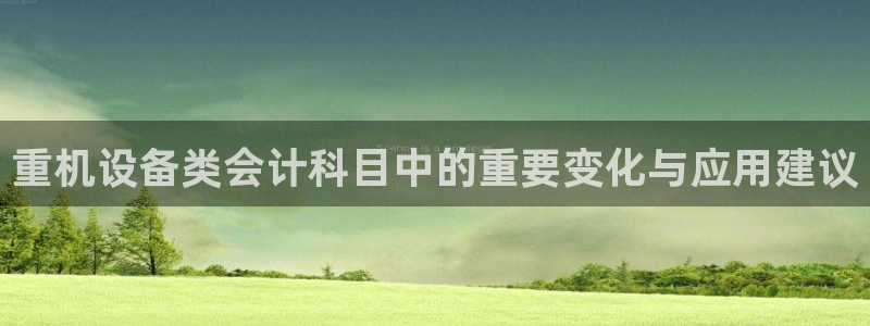 天宏娱乐董叔：重机设备类会计科目中的重要变化与应用建议